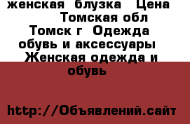 женская  блузка › Цена ­ 800 - Томская обл., Томск г. Одежда, обувь и аксессуары » Женская одежда и обувь   